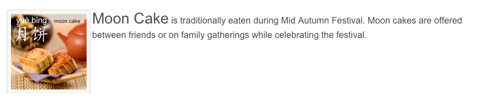 ￼Moon Cake is traditionally eaten during Mid Autumn Festival. Moon cakes are offered between friends or on family gatherings while celebrating the festival.
