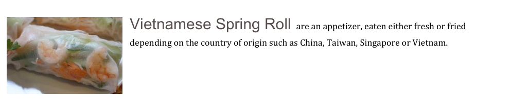 ￼Vietnamese Spring Roll are an appetizer, eaten either fresh or fried depending on the country of origin such as China, Taiwan, Singapore or Vietnam.