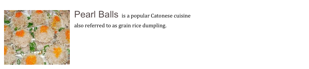 ￼Pearl Balls is a popular Catonese cuisine
also referred to as grain rice dumpling.